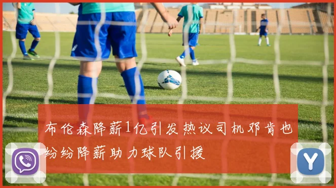 布伦森降薪1亿引发热议司机邓肯也纷纷降薪助力球队引援