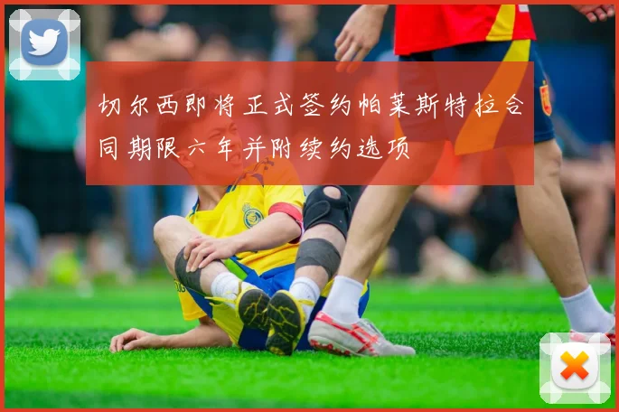 切尔西即将正式签约帕莱斯特拉合同期限六年并附续约选项