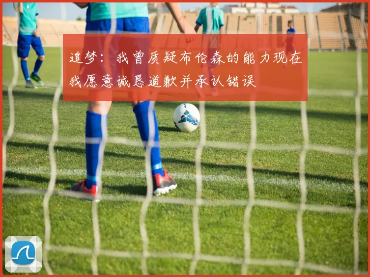 追梦：我曾质疑布伦森的能力现在我愿意诚恳道歉并承认错误
