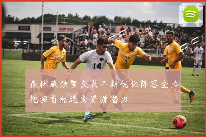 森林狼频繁交易不断优化阵容全力挖掘首轮选秀资源潜力