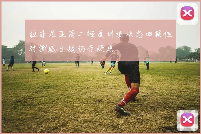 拉菲尼亚周二轻度训练状态回暖但对挪威出战仍存疑虑