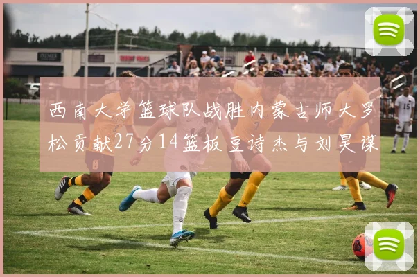 西南大学篮球队战胜内蒙古师大罗松贡献27分14篮板豆诗杰与刘昊谋表现出色
