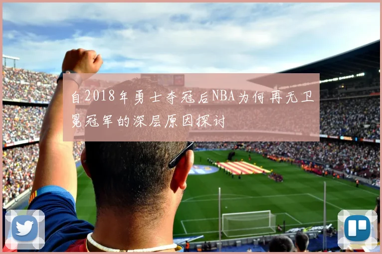 自2018年勇士夺冠后NBA为何再无卫冕冠军的深层原因探讨