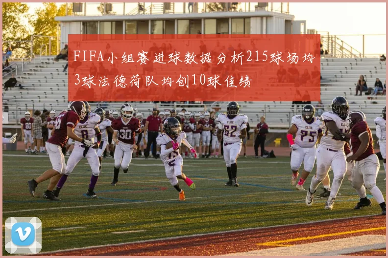 FIFA小组赛进球数据分析215球场均3球法德荷队均创10球佳绩