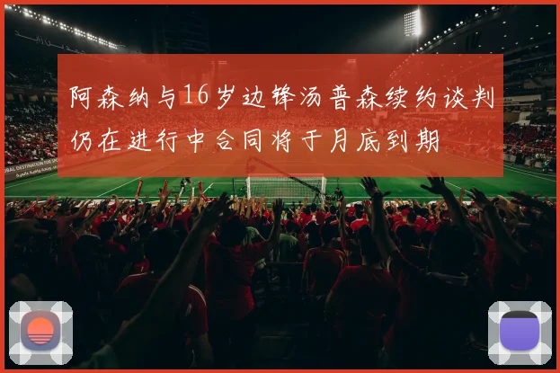 阿森纳与16岁边锋汤普森续约谈判仍在进行中合同将于月底到期