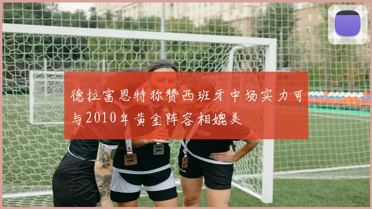 德拉富恩特称赞西班牙中场实力可与2010年黄金阵容相媲美