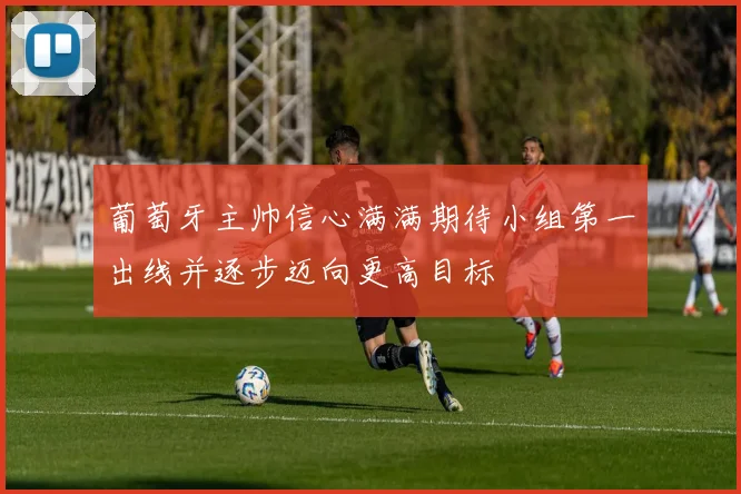 葡萄牙主帅信心满满期待小组第一出线并逐步迈向更高目标