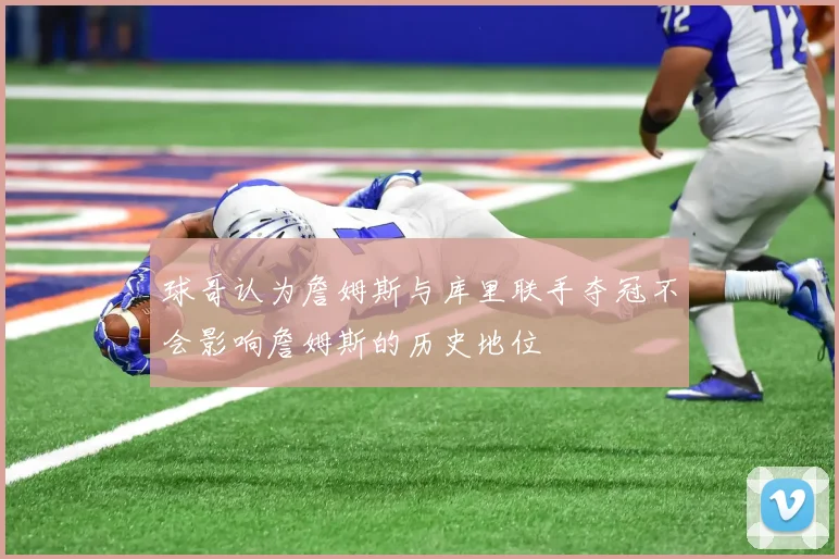 球哥认为詹姆斯与库里联手夺冠不会影响詹姆斯的历史地位