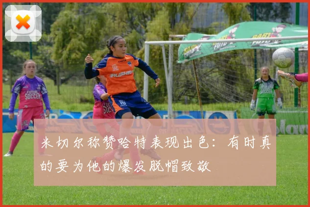 米切尔称赞哈特表现出色：有时真的要为他的爆发脱帽致敬