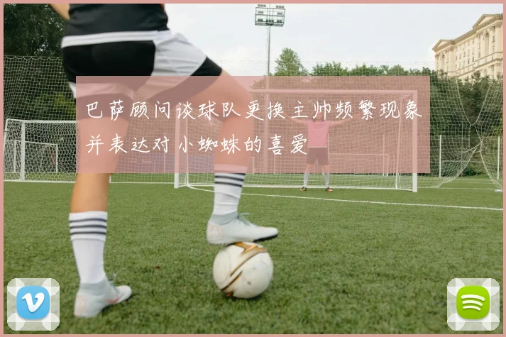 巴萨顾问谈球队更换主帅频繁现象并表达对小蜘蛛的喜爱