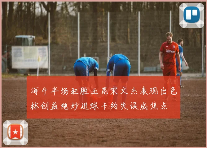 海牛半场狂胜玉昆宋文杰表现出色林创益绝妙进球卡约失误成焦点